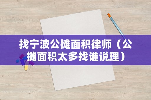 找寧波公攤面積律師（公攤面積太多找誰說理）