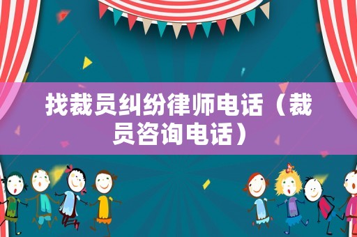 找裁員糾紛律師電話（裁員咨詢電話）