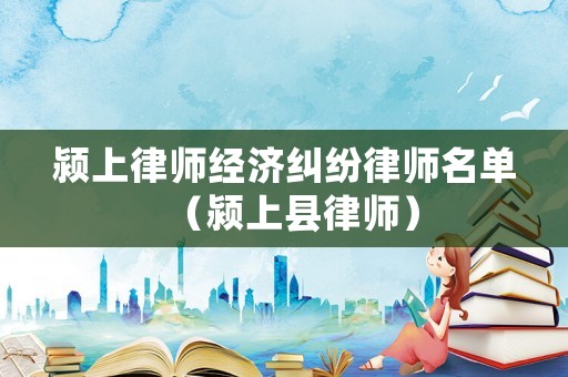 潁上律師經濟糾紛律師名單（潁上縣律師）