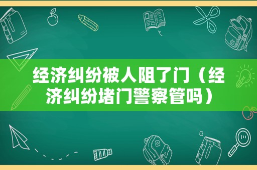 經濟糾紛被人阻了門（經濟糾紛堵門警察管嗎）