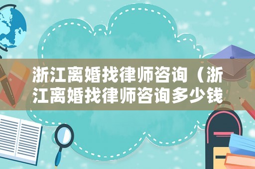浙江離婚找律師咨詢（浙江離婚找律師咨詢多少錢）