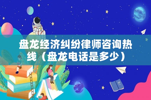 盤龍經濟糾紛律師咨詢熱線（盤龍電話是多少）