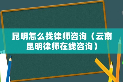 昆明怎么找律師咨詢（云南昆明律師在線咨詢）