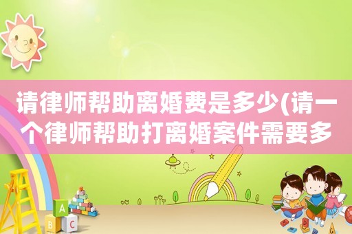 請律師幫助離婚費是多少(請一個律師幫助打離婚案件需要多少錢)