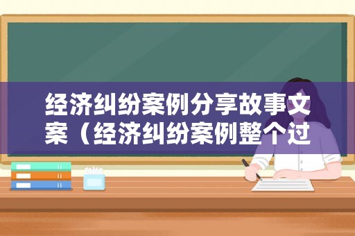 經濟糾紛案例分享故事文案（經濟糾紛案例整個過程）