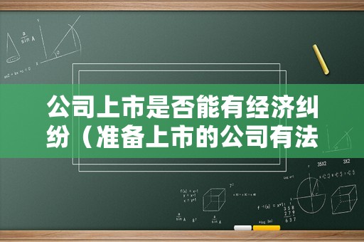 公司上市是否能有經(jīng)濟(jì)糾紛（準(zhǔn)備上市的公司有法律糾紛影響嗎）