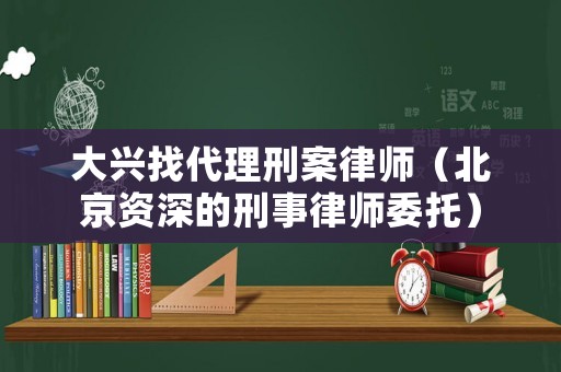 大興找代理刑案律師（北京資深的刑事律師委托）