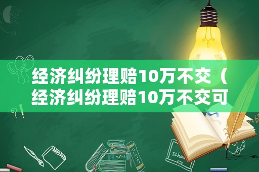 經(jīng)濟(jì)糾紛理賠10萬(wàn)不交（經(jīng)濟(jì)糾紛理賠10萬(wàn)不交可以嗎）