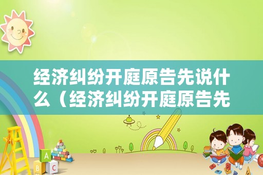 經濟糾紛開庭原告先說什么（經濟糾紛開庭原告先說什么話）