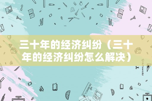 三十年的經濟糾紛（三十年的經濟糾紛怎么解決）