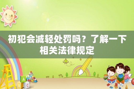 初犯會減輕處罰嗎？了解一下相關法律規定