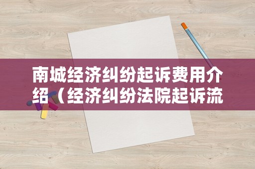 南城經(jīng)濟(jì)糾紛起訴費用介紹（經(jīng)濟(jì)糾紛法院起訴流程及費用）