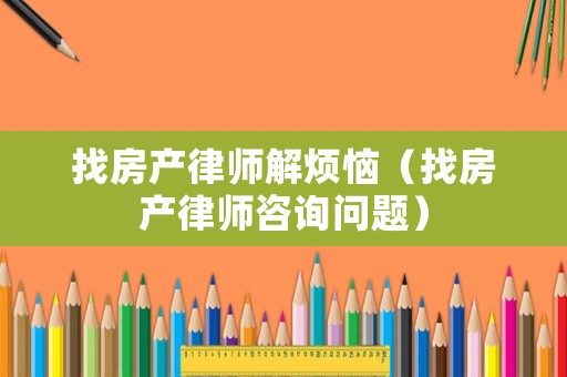 找房產(chǎn)律師解煩惱（找房產(chǎn)律師咨詢(xún)問(wèn)題）