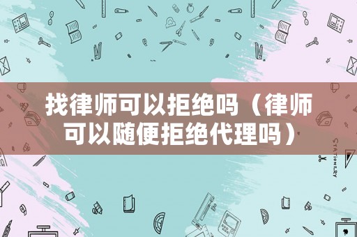 找律師可以拒絕嗎（律師可以隨便拒絕代理嗎）