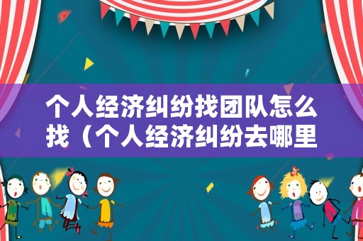 個(gè)人經(jīng)濟(jì)糾紛找團(tuán)隊(duì)怎么找（個(gè)人經(jīng)濟(jì)糾紛去哪里報(bào)案）