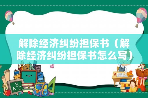 解除經(jīng)濟(jì)糾紛擔(dān)保書（解除經(jīng)濟(jì)糾紛擔(dān)保書怎么寫）