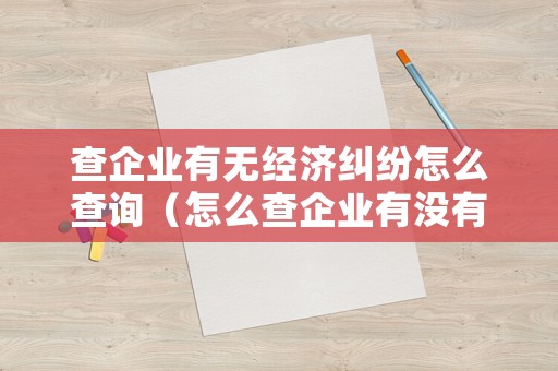查企業有無經濟糾紛怎么查詢（怎么查企業有沒有經營異常）