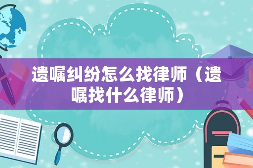 遺囑糾紛怎么找律師（遺囑找什么律師）