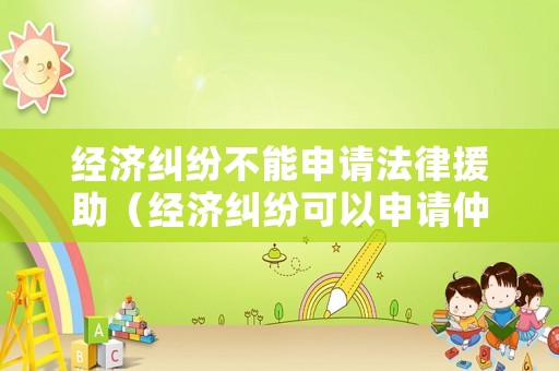 經(jīng)濟(jì)糾紛不能申請(qǐng)法律援助（經(jīng)濟(jì)糾紛可以申請(qǐng)仲裁嗎）