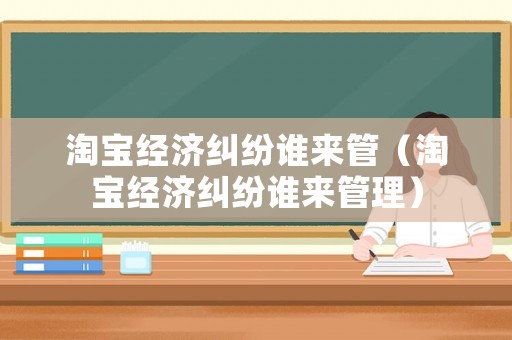 淘寶經(jīng)濟(jì)糾紛誰(shuí)來管（淘寶經(jīng)濟(jì)糾紛誰(shuí)來管理）
