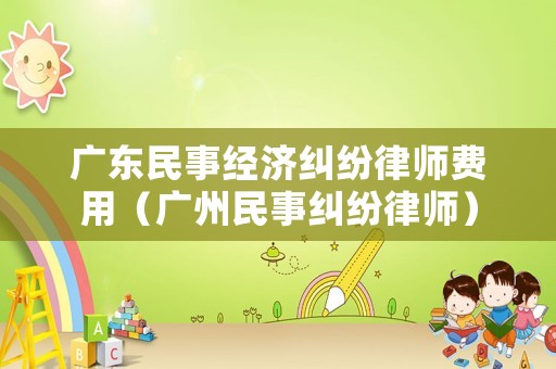 廣東民事經濟糾紛律師費用（廣州民事糾紛律師）