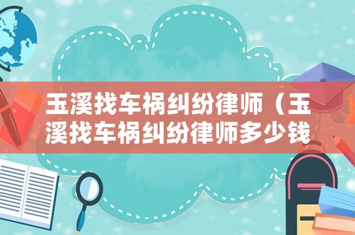 玉溪找車(chē)禍糾紛律師（玉溪找車(chē)禍糾紛律師多少錢(qián)）