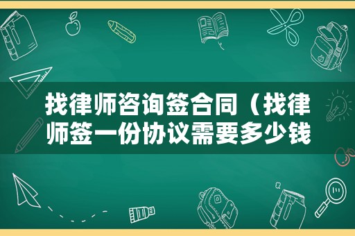 找律師咨詢簽合同（找律師簽一份協議需要多少錢）