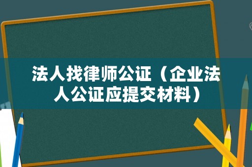 法人找律師公證（企業法人公證應提交材料）