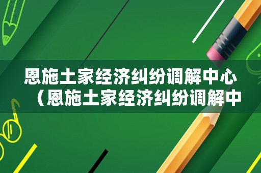 恩施土家經(jīng)濟(jì)糾紛調(diào)解中心（恩施土家經(jīng)濟(jì)糾紛調(diào)解中心在哪里）