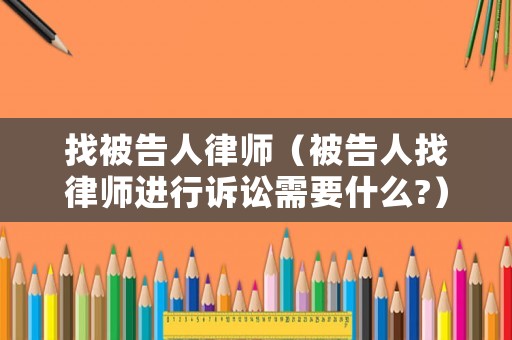 找被告人律師（被告人找律師進行訴訟需要什么?）