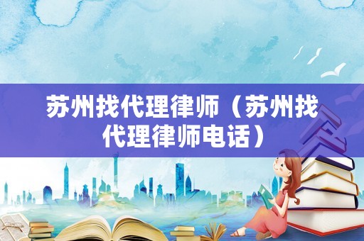 蘇州找代理律師（蘇州找代理律師電話）