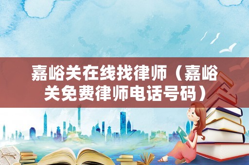 嘉峪關(guān)在線找律師（嘉峪關(guān)免費(fèi)律師電話號(hào)碼）