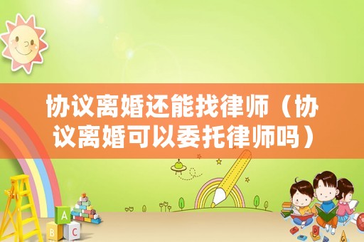 協(xié)議離婚還能找律師（協(xié)議離婚可以委托律師嗎）