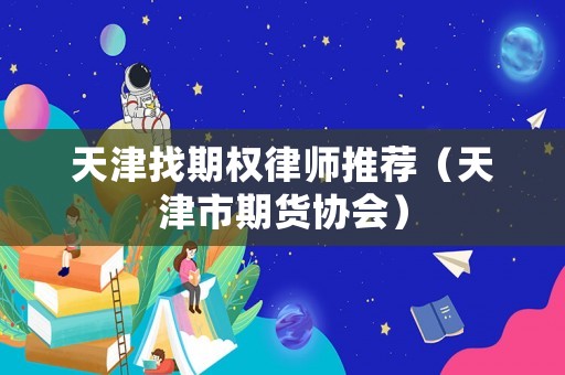 天津找期權(quán)律師推薦（天津市期貨協(xié)會）