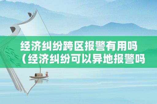 經濟糾紛跨區報警有用嗎（經濟糾紛可以異地報警嗎）