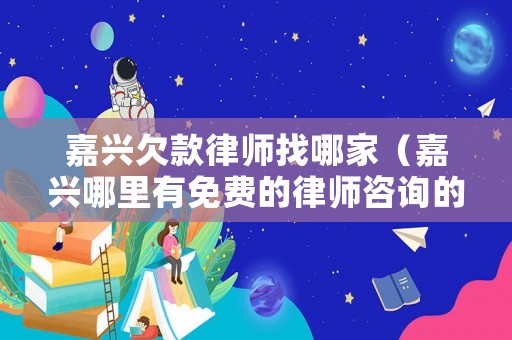 嘉興欠款律師找哪家（嘉興哪里有免費(fèi)的律師咨詢的）