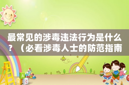 最常見的涉毒違法行為是什么？（必看涉毒人士的防范指南）