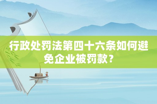 行政處罰法第四十六條如何避免企業被罰款？