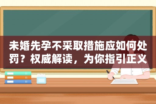 未婚先孕不采取措施應如何處罰？權威解讀，為你指引正義之路