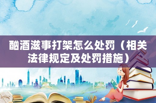 酗酒滋事打架怎么處罰（相關(guān)法律規(guī)定及處罰措施）