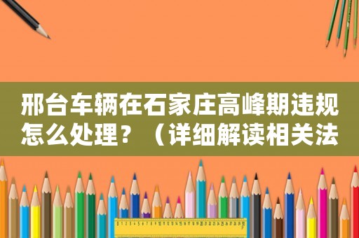邢臺車輛在石家莊高峰期違規怎么處理？（詳細解讀相關法律法規）