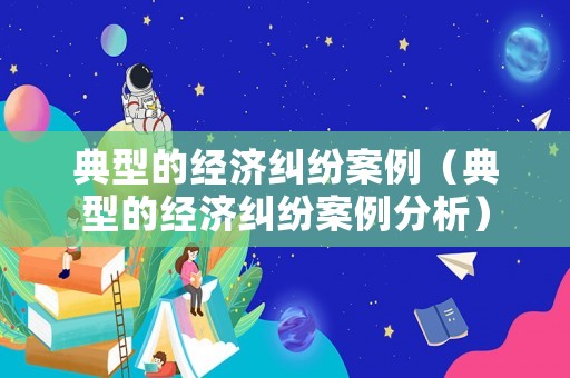 典型的經濟糾紛案例（典型的經濟糾紛案例分析）