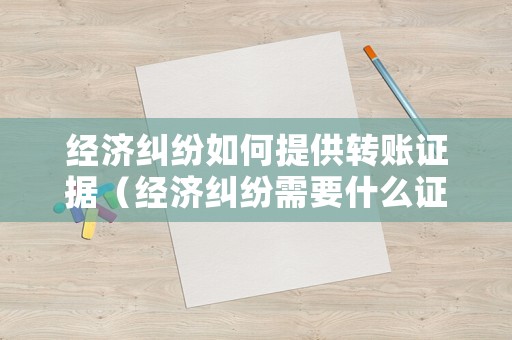 經濟糾紛如何提供轉賬證據（經濟糾紛需要什么證據才能告）