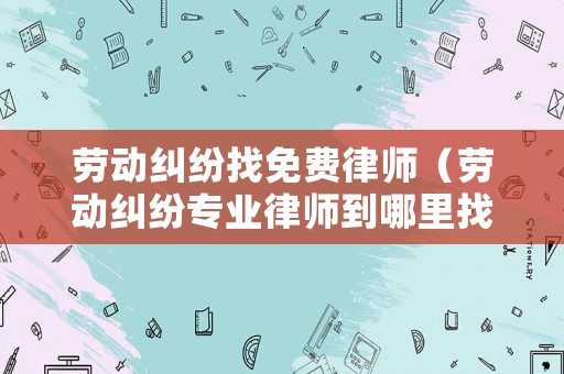 勞動糾紛找免費律師（勞動糾紛專業律師到哪里找?）