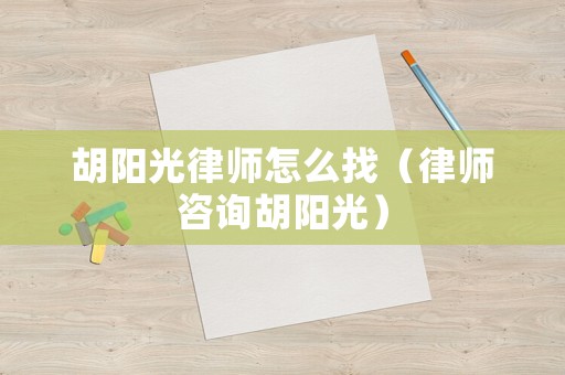 胡陽光律師怎么找（律師咨詢胡陽光）