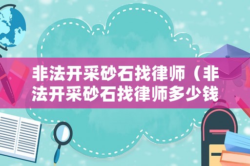 非法開采砂石找律師（非法開采砂石找律師多少錢）
