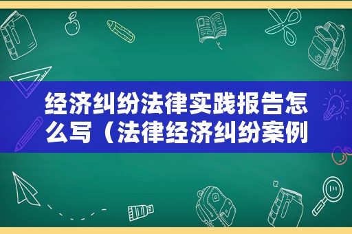 經(jīng)濟糾紛法律實踐報告怎么寫（法律經(jīng)濟糾紛案例）
