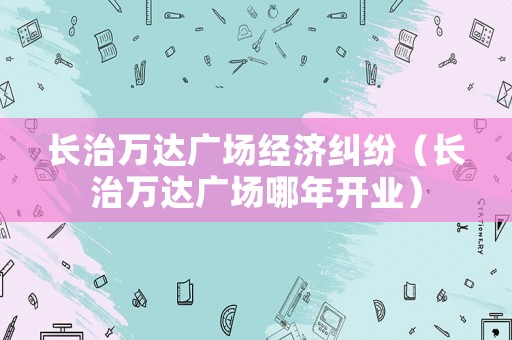 長治萬達廣場經濟糾紛（長治萬達廣場哪年開業）