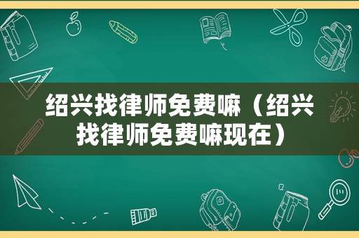 紹興找律師免費(fèi)嘛（紹興找律師免費(fèi)嘛現(xiàn)在）