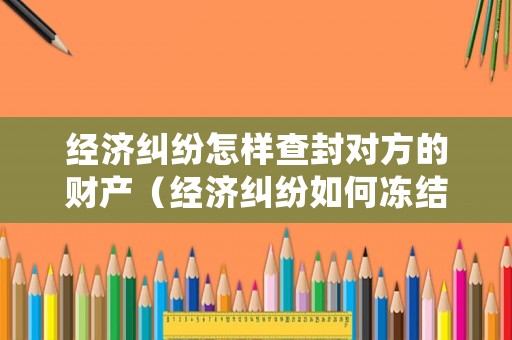 經濟糾紛怎樣查封對方的財產（經濟糾紛如何凍結對方賬戶）